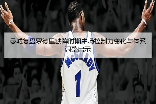 曼城复盘罗德里缺阵时期中场控制力变化与体系调整启示
