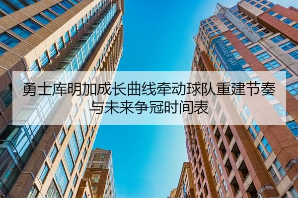 勇士库明加成长曲线牵动球队重建节奏与未来争冠时间表