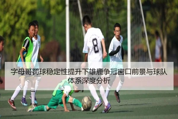 字母哥罚球稳定性提升下雄鹿争冠窗口前景与球队体系深度分析