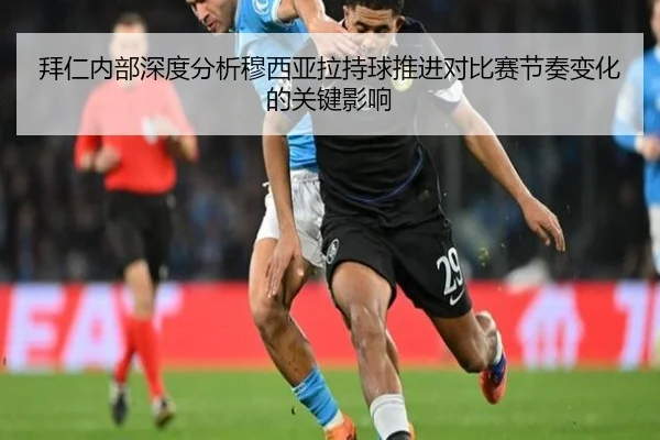 拜仁内部深度分析穆西亚拉持球推进对比赛节奏变化的关键影响