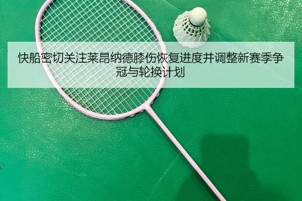 快船密切关注莱昂纳德膝伤恢复进度并调整新赛季争冠与轮换计划
