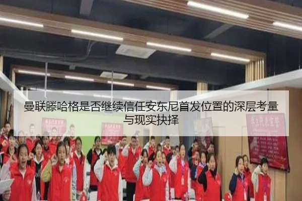 曼联滕哈格是否继续信任安东尼首发位置的深层考量与现实抉择 - kaiyun