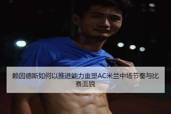 赖因德斯如何以推进能力重塑AC米兰中场节奏与比赛面貌（kaiyun）