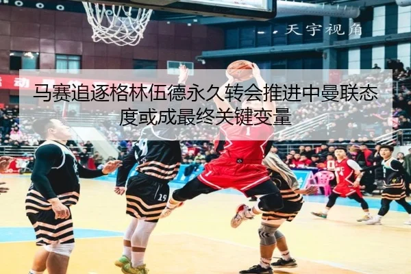 马赛追逐格林伍德永久转会推进中曼联态度或成最终关键变量 - kaiyun