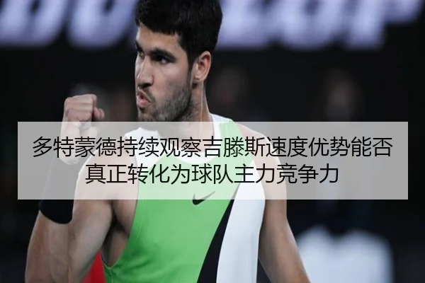 多特蒙德持续观察吉滕斯速度优势能否真正转化为球队主力竞争力（kaiyun）