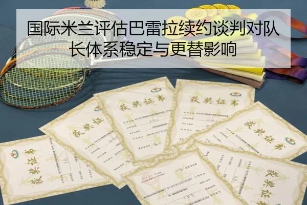 国际米兰评估巴雷拉续约谈判对队长体系稳定与更替影响