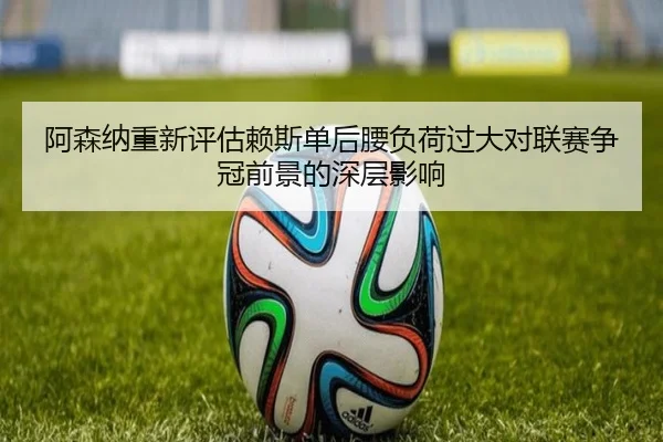 阿森纳重新评估赖斯单后腰负荷过大对联赛争冠前景的深层影响（kaiyun）