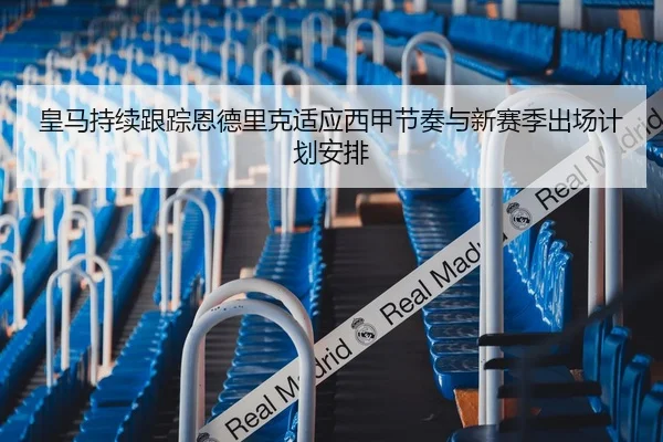 皇马持续跟踪恩德里克适应西甲节奏与新赛季出场计划安排 - kaiyun