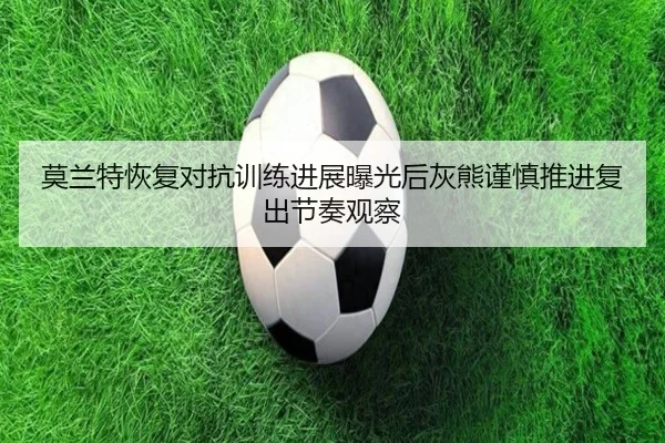 莫兰特恢复对抗训练进展曝光后灰熊谨慎推进复出节奏观察 - kaiyun
