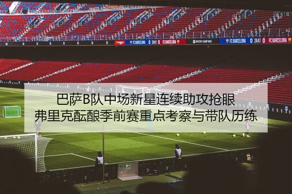 巴萨B队中场新星连续助攻抢眼 弗里克酝酿季前赛重点考察与带队历练 - kaiyun